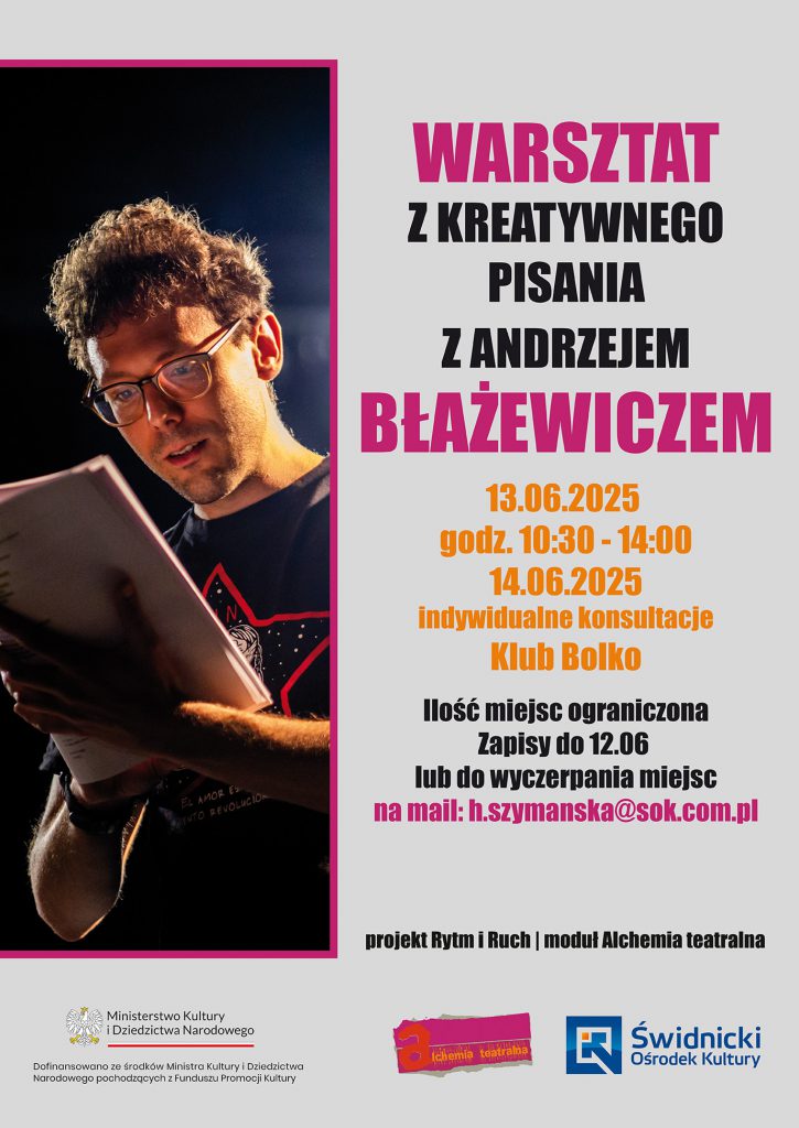 Plakat informacyjny promujący warsztaty z kreatywnego pisania z Andrzejem Błażewiczem, organizowane przez Świdnicki Ośrodek Kultury. Po lewej stronie znajduje się kolorowe zdjęcie mężczyzny w okularach, czytającego dokumenty przy barwnym świetle. Po prawej stronie umieszczony jest tekst:  „Warsztat z kreatywnego pisania z Andrzejem Błażewiczem” 13.06.2025, godz. 10:30–14:00 14.06.2025 – indywidualne konsultacje Miejsce: Klub Bolko Ilość miejsc ograniczona. Zapisy do 12.06 lub do wyczerpania miejsc. Kontakt: h.szymanska@sok.com.pl  Na dole widnieją logotypy: Ministerstwa Kultury i Dziedzictwa Narodowego (informacja o dofinansowaniu z Funduszu Promocji Kultury), programu „Alchemia teatralna” oraz Świdnickiego Ośrodka Kultury. Projekt realizowany w ramach programu „Rytm i Ruch”, moduł: Alchemia teatralna.
